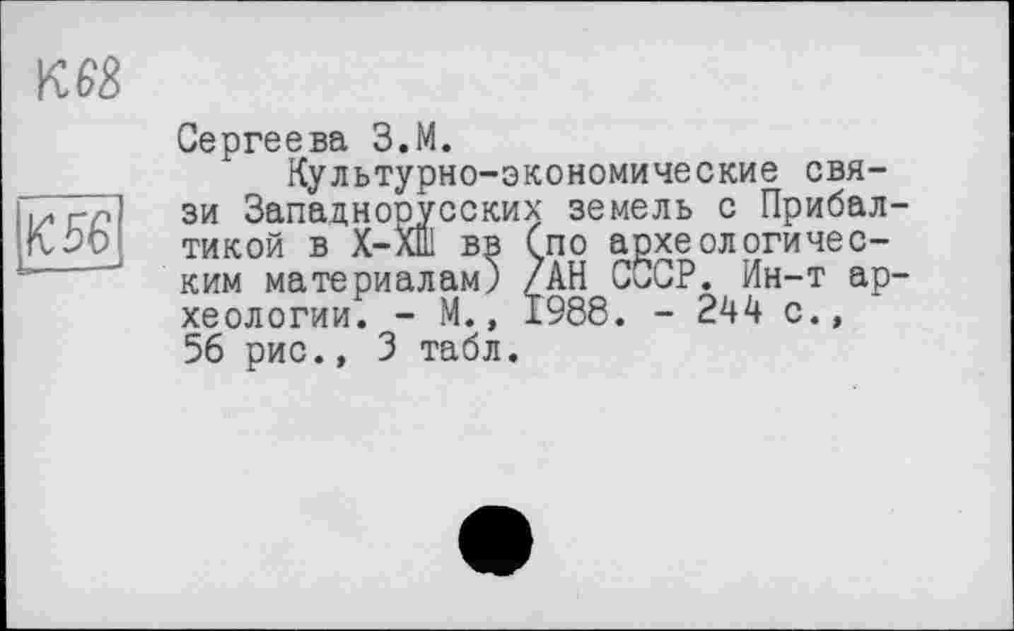 ﻿ш
К 56
Сергеева З.М.
Культурно-экономические связи Западнорусских земель с Прибалтикой в Х-ХШ вв (по археологическим материалам) /АН СССР. Ин-т археологии. - М., 1988. - 244 с.» 56 рис., 3 табл.